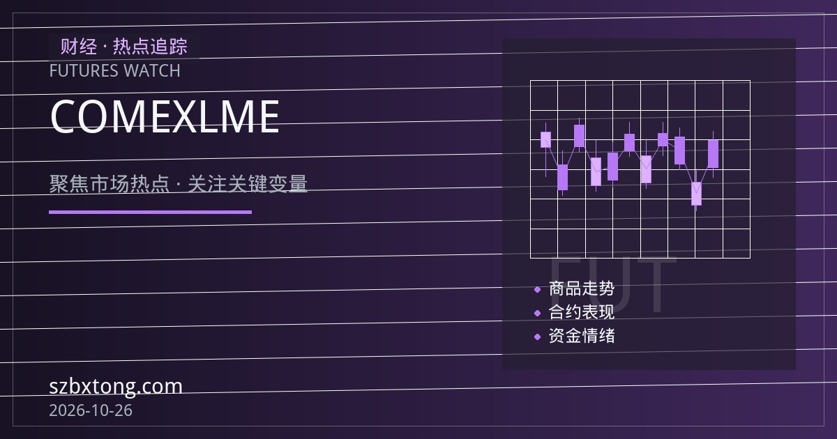铜期货行情速递：库存与跨市价差成焦点，COMEX与LME联动受关注